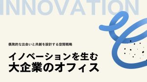 イノベーションを生む大企業のオフィス―偶発的な出会いと共創を設計する空間戦略